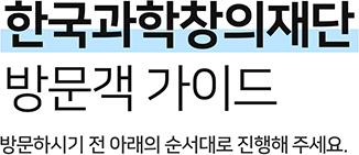          한국과학창의재단 방문객 가이드 방문하시기 전 아래의 순서대로 진행해 주세요.